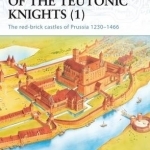 Crusader Castles of the Teutonic Knights (1) AD 1230-1466: The Red Brick Castles of Prussia 1230-1466