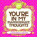You&#039;re in My Inappropriate Thoughts: A Little Book of I Love Yous