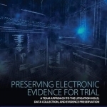 Preserving Electronic Evidence for Trial: A Team Approach to the Litigation Hold, Data Collection, and Evidence Preservation