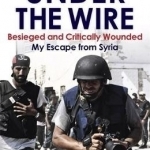 Under the Wire: Beseiged and Critically Wounded, My Escape from Syria