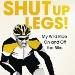 Shut Up Legs: My Wild Ride on and off the Bike