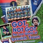 Got, Not Got: Ipswich Town: The Lost World of Ipswich Town