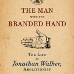 The Man with the Branded Hand: The Life of Jonathan Walker, Abolitionist
