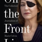 On the Front Line: The Collected Journalism of Marie Colvin