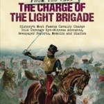 The Charge of the Light Brigade: History&#039;s Most Famous Cavalry Charge Told Through Eye Witness Accounts, Newspaper Reports, Memoirs and Diaries