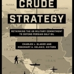 Crude Strategy: Rethinking the US Military Commitment to Defend Persian Gulf Oil