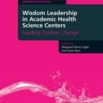 Wisdom Leadership in Academic Health Science Centers: Leading Positive Change