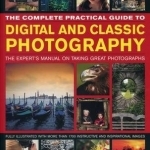 The Complete Practical Guide to Digital and Classic Photography: The Expert's Manual on Taking Great Photographs