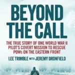 Beyond the Call: The True Story of One World War II Pilot&#039;s Covert Mission to Rescue Pows on the Eastern Front