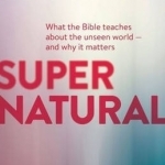 Supernatural: What the Bible Teaches About the Unseen World - and Why it Matters