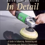Automotive Detailing in Detail: A Guide to Enhancing, Renovating and Maintaining Your Vehicle&#039;s Appearance