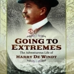 Going to Extremes: The Adventurous Life of Harry de Windt