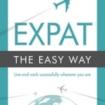 Expat the Easy Way: Live and Work Successfully Wherever You are