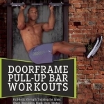 Door Frame Pull-Up Bar Workouts: Full Body Strength Training for Arms, Chest, Shoulders, Back, Core, Glutes and Legs