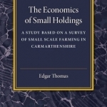 The Economics of Small Holdings: A Study Based on a Survey of Small Scale Farming in Carmarthenshire