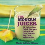 The Modern Juicer: 52 Dairy-Free Drink Recipes Using Rice, Oats, Barley, Soy, and Vegetables