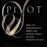 Pivot: How Top Entrepreneurs Adapt and Change Course to Find Ultimate Success