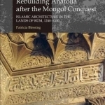 Rebuilding Anatolia After the Mongol Conquest: Islamic Architecture in the Lands of Rum, 1240-1330