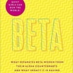 Beta: Quiet Girls Can Run the World: What Separates Beta Women from Their Alpha Counterparts and What Impact it is Having on the Modern Workplace