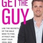 Get the Guy: Use the Secrets of the Male Mind to Find, Attract and Keep Your Ideal Man