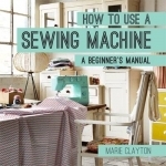 How to Use a Sewing Machine: A Beginner&#039;s Manual
