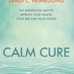 Calm Cure: The Unexpected Way to Improve Your Health, Your Life and Your World