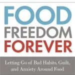 Food Freedom Forever: Letting Go of Bad Habits, Guilt and Anxiety Around Food