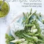 A Simple Table: Fresh and Fabulous Recipes for One Pot, Two Bowls, Four Plates or Many Platters