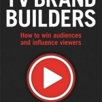 The TV Brand Builders: How to Win Audiences and Influence Viewers