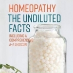 Homeopathy - The Undiluted Facts: Including a Comprehensive A-Z Lexicon