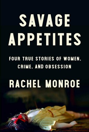 Savage Appetites: Four True Stories of Women, Crime, and Obsession