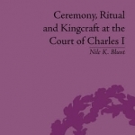 Ceremony, Ritual and Kingcraft at the Court of Charles I