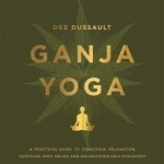 Ganja Yoga: A Practical Guide to Conscious Relaxation, Soothing Pain Relief and Enlightened Self-Discovery