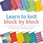 Learn to Knit Block by Block: For Beginners and Up, a Unique Approach to Learning to Knit. 50 Knit Blocks to Teach You 50 Stitches &amp; Techniques