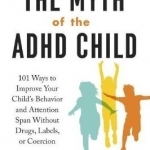The Myth of the ADHD Child: 101 Ways to Improve Your Child&#039;s Behavior and Attention Span Without Drugs, Labels, or Coercion