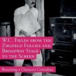 W.C. Fields from the Ziegfeld Follies and Broadway Stage to the Screen: Becoming a Character Comedian: 2016