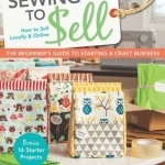 Sewing to Sell: The Beginner&#039;s Guide to Starting a Craft Business