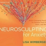 Neurosculpting for Anxiety: Brain-Changing Practices for Release from Fear, Panic, and Worry