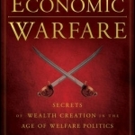 Economic Warfare: Secrets of Wealth Creation in the Age of Welfare Politics