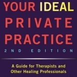 Building Your Ideal Private Practice: A Guide for Therapists and Other Healing Professionals