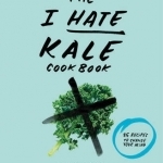 The I Hate Kale Cookbook: 35 Recipes to Change Your Mind