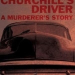 Mr Churchill&#039;s Driver: A Murderer&#039;s Story