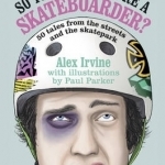 So You Think You&#039;re a Skateboarder: 45 Tales from the Street and the Skatepark