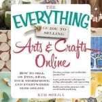The Everything Guide to Selling Arts &amp; Crafts Online: How to Sell on Etsy, eBay, Your Storefront, and Everywhere Else Online