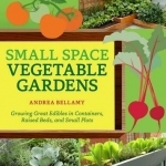 Small-Space Vegetable Gardens: Growing Great Edibles in Containers, Raised Beds, and Small Plots