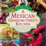 Recipes from a Mexican Grandmother&#039;s Kitchen: More Than 150 Authentic and Delicious Dishes, Shown in Over 750 Photographs