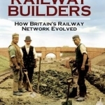 The Railway Builders: How Britain&#039;s Railway Network Evolved