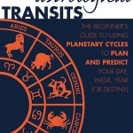 Astrological Transits: The Beginner&#039;s Guide to Using Planetary Cycles to Plan and Predict Your Day, Week, Year (or Destiny)