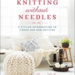 Knitting Without Needles: a Stylish Introduction to Finger Knitting and Arm Knitting