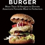 The Art of the Burger: More Than 50 Recipes to Elevate America&#039;s Favorite Meal to Perfection
